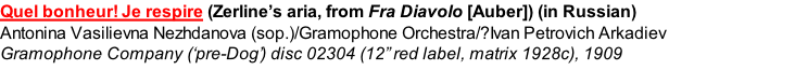 Quel bonheur! Je respire (Zerline’s aria, from Fra Diavolo [Auber]) (in Russian)  Antonina Vasilievna Nezhdanova (sop.)/Gramophone Orchestra/?Ivan Petrovich Arkadiev Gramophone Company (‘pre-Dog’) disc 02304 (12” red label, matrix 1928c), 1909