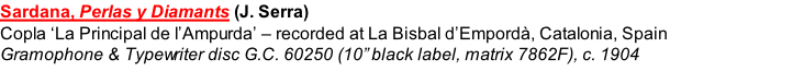 Sardana, Perlas y Diamants (J. Serra)  Copla ‘La Principal de l’Ampurda’ – recorded at La Bisbal d’Empordà, Catalonia, Spain Gramophone & Typewriter disc G.C. 60250 (10” black label, matrix 7862F), c. 1904